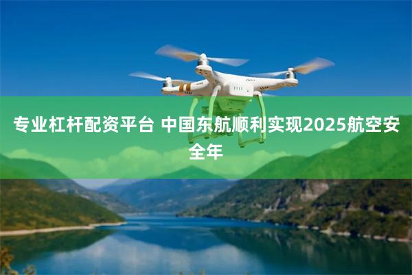 专业杠杆配资平台 中国东航顺利实现2025航空安全年