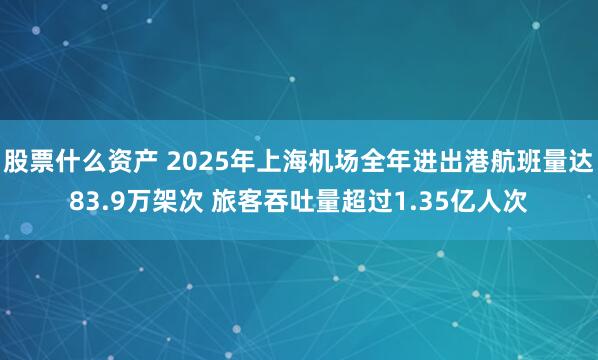 股票什么资产 2025年上海机场全年进出港航班量达83.9万架次 旅客吞吐量超过1.35亿人次