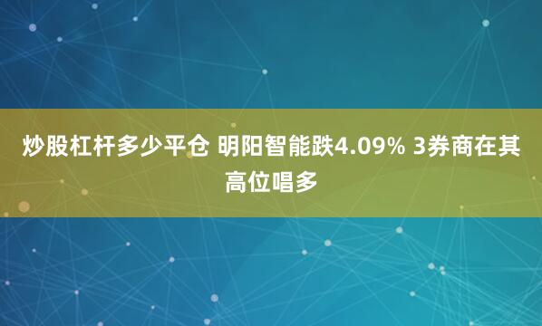 炒股杠杆多少平仓 明阳智能跌4.09% 3券商在其高位唱多