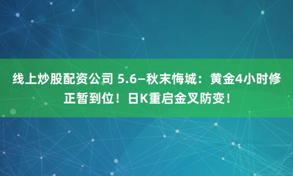 线上炒股配资公司 5.6—秋末悔城：黄金4小时修正暂到位！日K重启金叉防变！