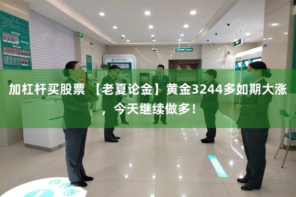 加杠杆买股票 【老夏论金】黄金3244多如期大涨，今天继续做多！