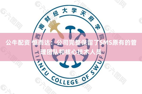 公牛配资 恒而达：公司完整保留了SMS原有的管理团队和核心技术人员