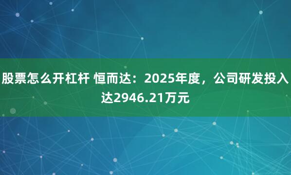 股票怎么开杠杆 恒而达：2025年度，公司研发投入达2946.21万元