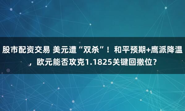 股市配资交易 美元遭“双杀”！和平预期+鹰派降温，欧元能否攻克1.1825关键回撤位？