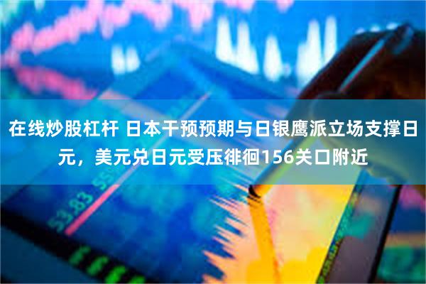 在线炒股杠杆 日本干预预期与日银鹰派立场支撑日元，美元兑日元受压徘徊156关口附近