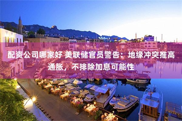 配资公司哪家好 美联储官员警告：地缘冲突推高通胀，不排除加息可能性