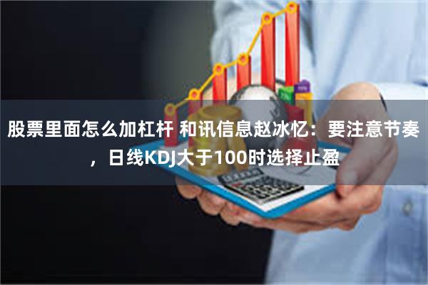 股票里面怎么加杠杆 和讯信息赵冰忆：要注意节奏，日线KDJ大于100时选择止盈