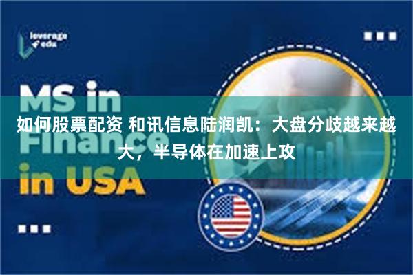 如何股票配资 和讯信息陆润凯：大盘分歧越来越大，半导体在加速上攻