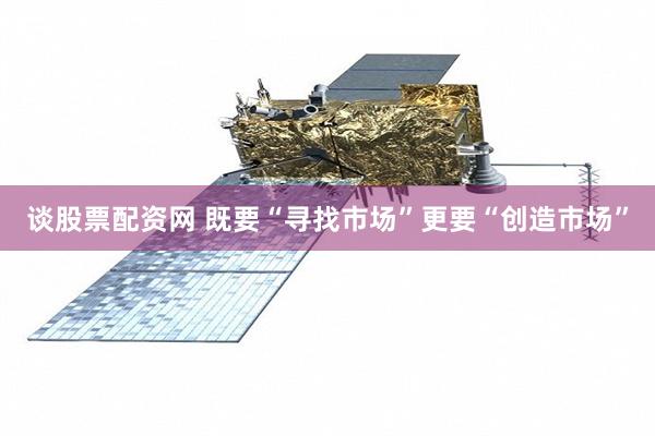 谈股票配资网 既要“寻找市场”更要“创造市场”