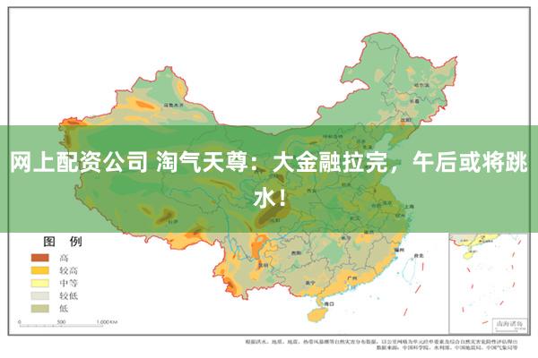 网上配资公司 淘气天尊：大金融拉完，午后或将跳水！