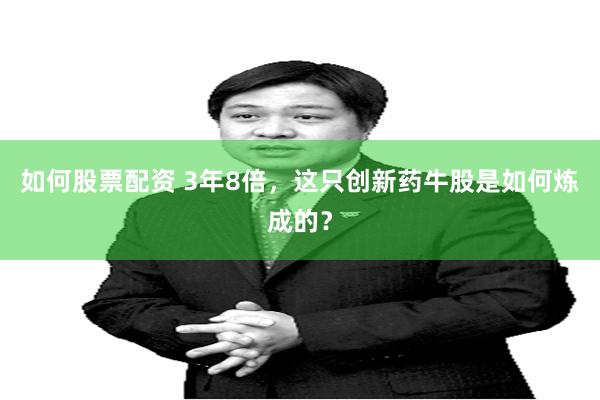 如何股票配资 3年8倍，这只创新药牛股是如何炼成的？