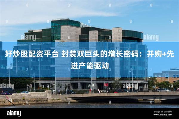 好炒股配资平台 封装双巨头的增长密码：并购+先进产能驱动