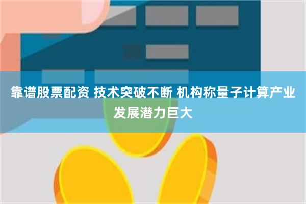 靠谱股票配资 技术突破不断 机构称量子计算产业发展潜力巨大