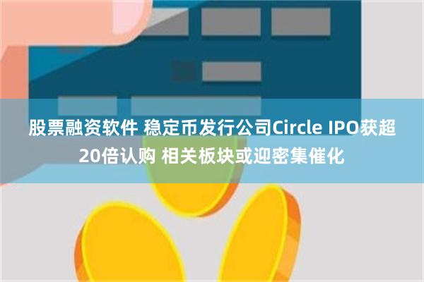 股票融资软件 稳定币发行公司Circle IPO获超20倍认购 相关板块或迎密集催化