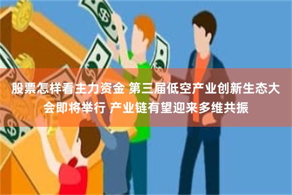股票怎样看主力资金 第三届低空产业创新生态大会即将举行 产业链有望迎来多维共振