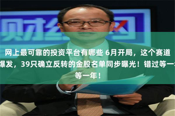 网上最可靠的投资平台有哪些 6月开局，这个赛道又爆发，39只确立反转的金股名单同步曝光！错过等一年！