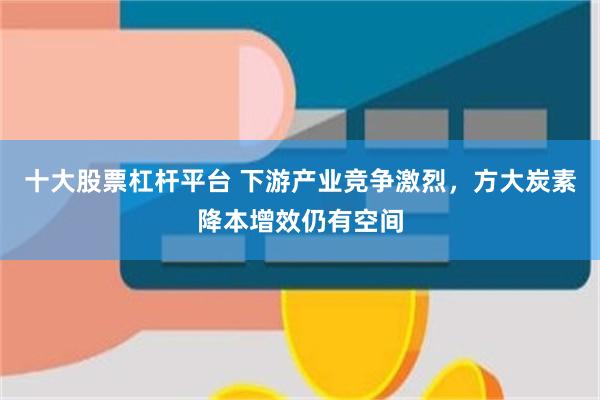 十大股票杠杆平台 下游产业竞争激烈，方大炭素降本增效仍有空间