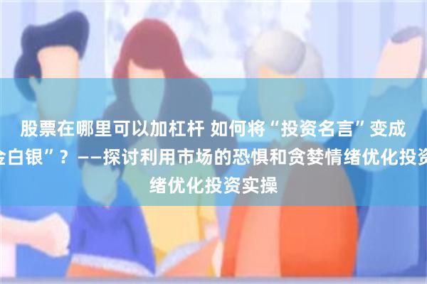 股票在哪里可以加杠杆 如何将“投资名言”变成“真金白银”？——探讨利用市场的恐惧和贪婪情绪优化投资实操