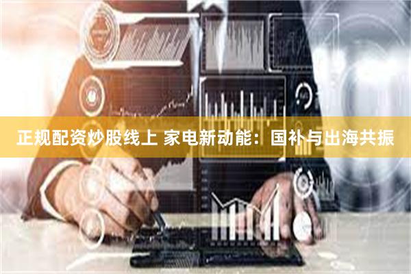 正规配资炒股线上 家电新动能：国补与出海共振