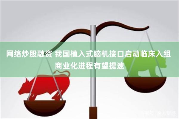 网络炒股融资 我国植入式脑机接口启动临床入组 商业化进程有望提速