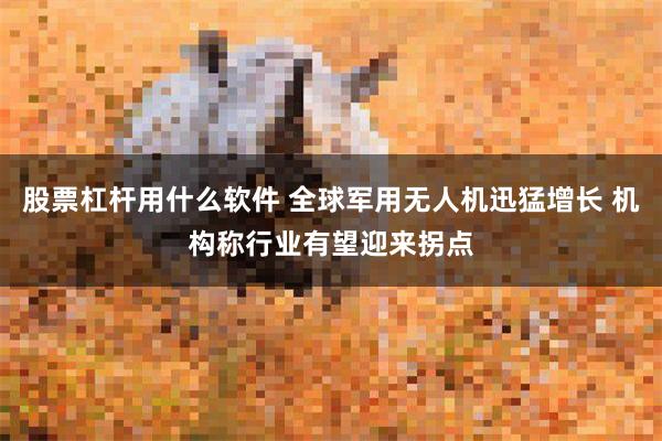 股票杠杆用什么软件 全球军用无人机迅猛增长 机构称行业有望迎来拐点