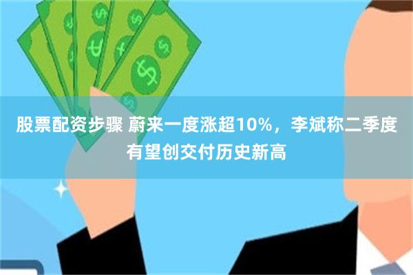 股票配资步骤 蔚来一度涨超10%，李斌称二季度有望创交付历史新高