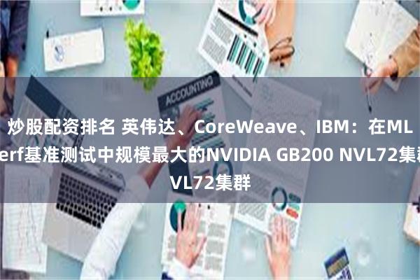 炒股配资排名 英伟达、CoreWeave、IBM：在MLPerf基准测试中规模最大的NVIDIA GB200 NVL72集群