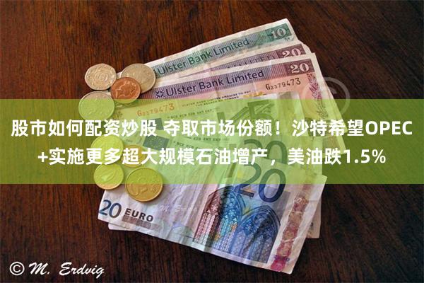 股市如何配资炒股 夺取市场份额！沙特希望OPEC+实施更多超大规模石油增产，美油跌1.5%