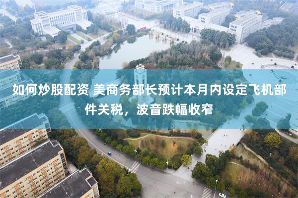 如何炒股配资 美商务部长预计本月内设定飞机部件关税，波音跌幅收窄