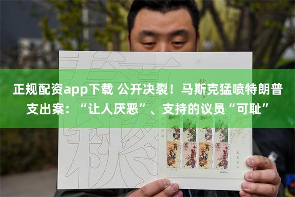 正规配资app下载 公开决裂！马斯克猛喷特朗普支出案：“让人厌恶”、支持的议员“可耻”