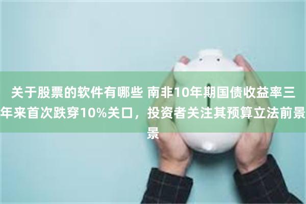 关于股票的软件有哪些 南非10年期国债收益率三年来首次跌穿10%关口，投资者关注其预算立法前景