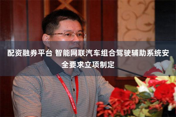 配资融券平台 智能网联汽车组合驾驶辅助系统安全要求立项制定