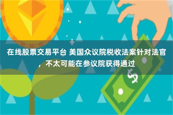 在线股票交易平台 美国众议院税收法案针对法官，不太可能在参议院获得通过