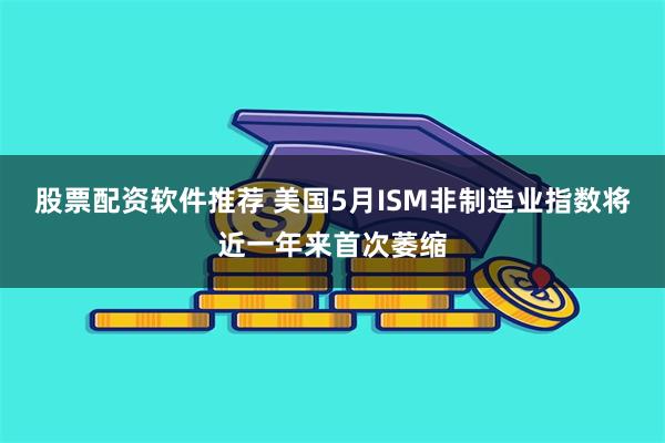 股票配资软件推荐 美国5月ISM非制造业指数将近一年来首次萎缩