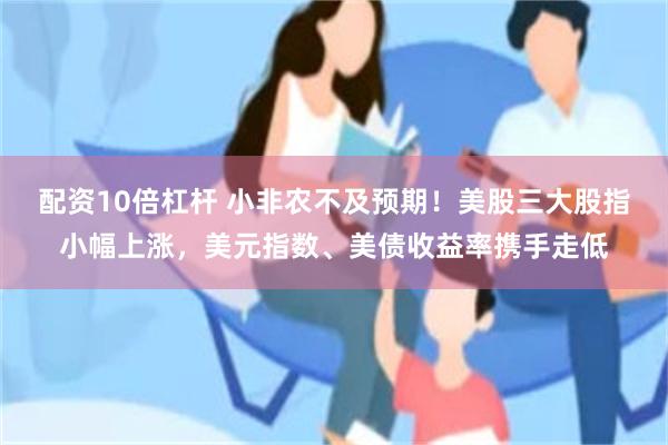 配资10倍杠杆 小非农不及预期！美股三大股指小幅上涨，美元指数、美债收益率携手走低