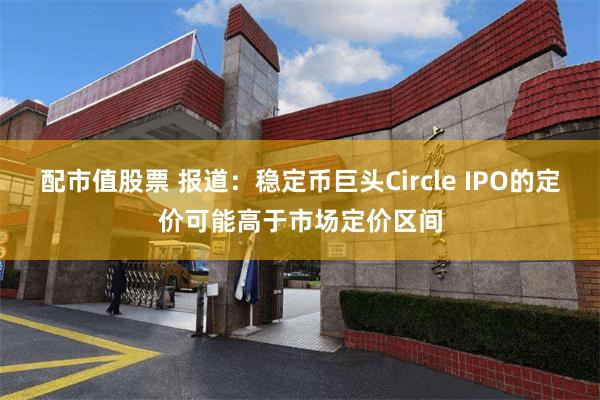 配市值股票 报道：稳定币巨头Circle IPO的定价可能高于市场定价区间