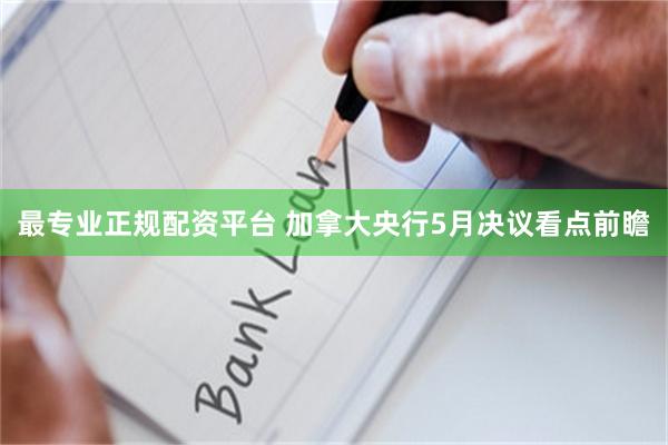 最专业正规配资平台 加拿大央行5月决议看点前瞻
