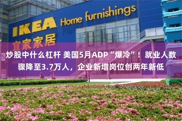 炒股中什么杠杆 美国5月ADP“爆冷”！就业人数骤降至3.7万人，企业新增岗位创两年新低
