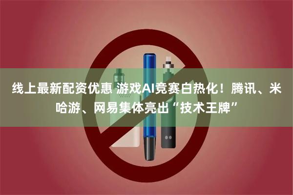 线上最新配资优惠 游戏AI竞赛白热化！腾讯、米哈游、网易集体亮出“技术王牌”