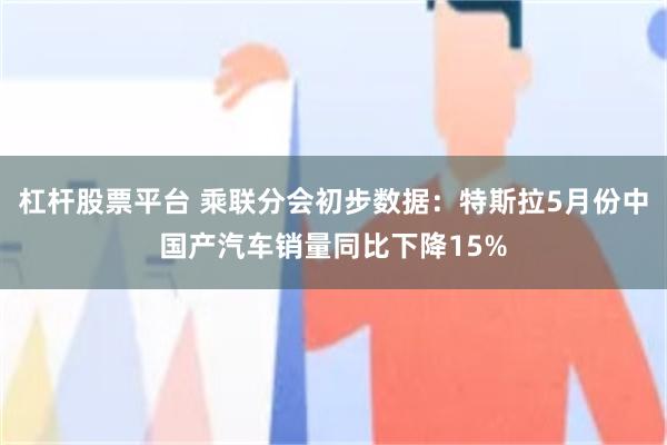 杠杆股票平台 乘联分会初步数据：特斯拉5月份中国产汽车销量同比下降15%