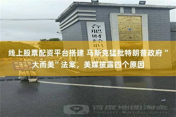 线上股票配资平台搭建 马斯克猛批特朗普政府“大而美”法案，美媒披露四个原因