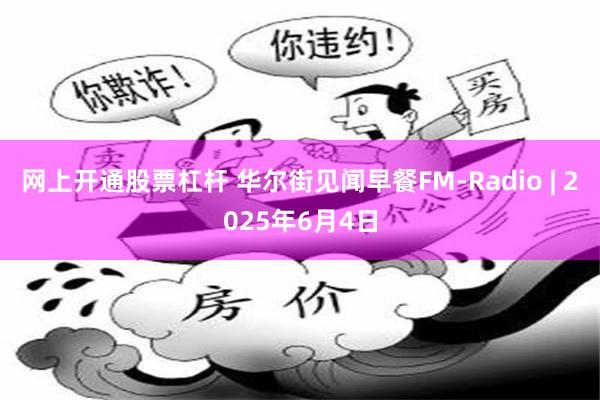 网上开通股票杠杆 华尔街见闻早餐FM-Radio | 2025年6月4日