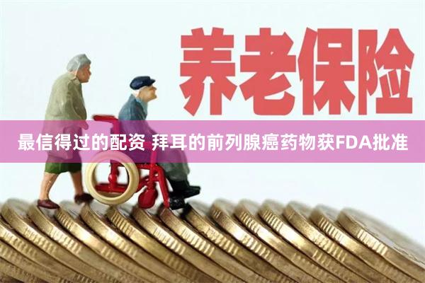 最信得过的配资 拜耳的前列腺癌药物获FDA批准