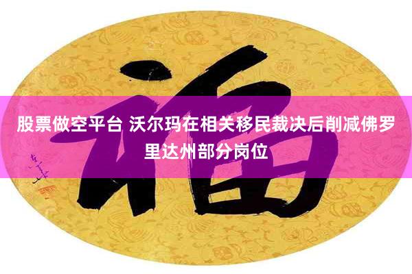 股票做空平台 沃尔玛在相关移民裁决后削减佛罗里达州部分岗位