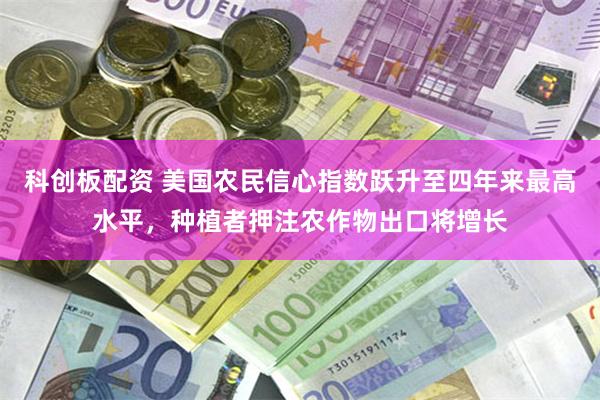 科创板配资 美国农民信心指数跃升至四年来最高水平，种植者押注农作物出口将增长