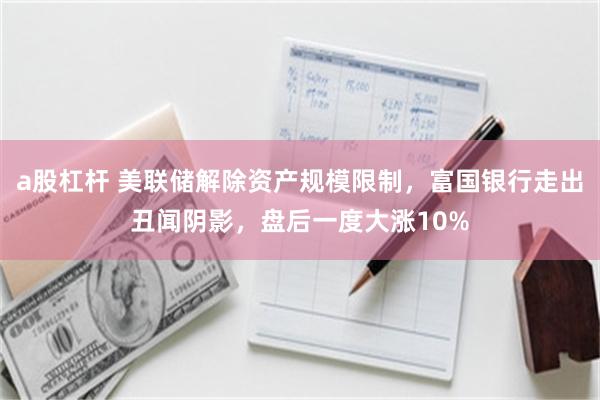 a股杠杆 美联储解除资产规模限制，富国银行走出丑闻阴影，盘后一度大涨10%