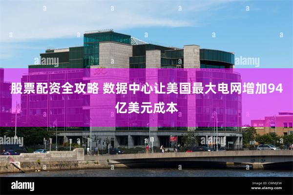 股票配资全攻略 数据中心让美国最大电网增加94亿美元成本