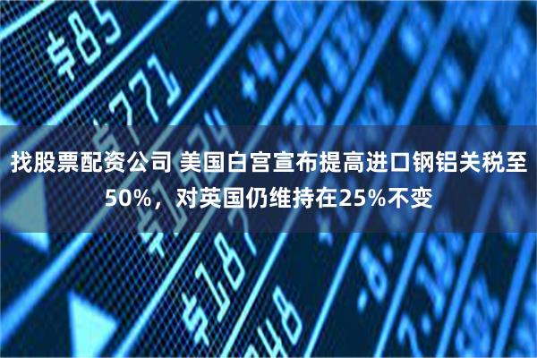 找股票配资公司 美国白宫宣布提高进口钢铝关税至50%，对英国仍维持在25%不变