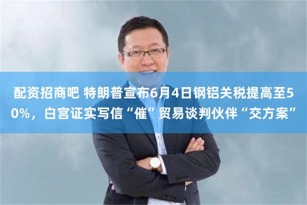 配资招商吧 特朗普宣布6月4日钢铝关税提高至50%，白宫证实写信“催”贸易谈判伙伴“交方案”
