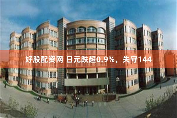 好股配资网 日元跌超0.9%，失守144